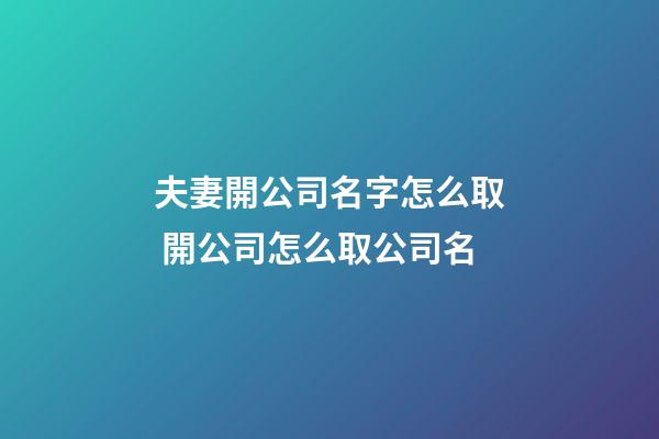 夫妻開公司名字怎么取 開公司怎么取公司名-第1張-公司起名-玄機派